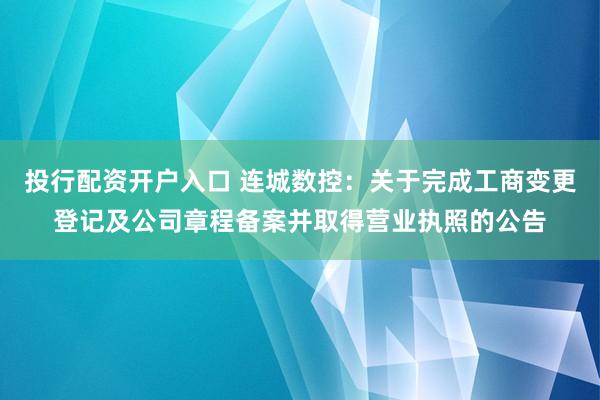 投行配资开户入口 连城数控：关于完成工商变更登记及公司章程备案并取得营业执照的公告
