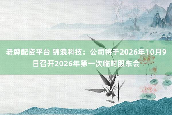 老牌配资平台 锦浪科技：公司将于2026年10月9日召开2026年第一次临时股东会