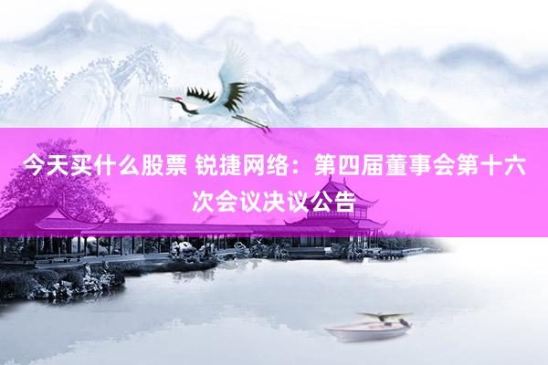 今天买什么股票 锐捷网络：第四届董事会第十六次会议决议公告