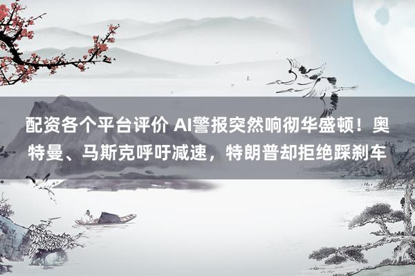 配资各个平台评价 AI警报突然响彻华盛顿！奥特曼、马斯克呼吁减速，特朗普却拒绝踩刹车