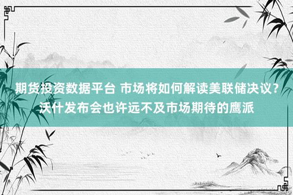 期货投资数据平台 市场将如何解读美联储决议？沃什发布会也许远不及市场期待的鹰派