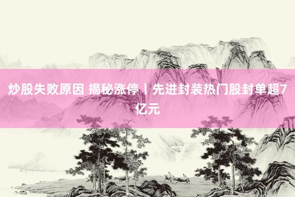 炒股失败原因 揭秘涨停丨先进封装热门股封单超7亿元