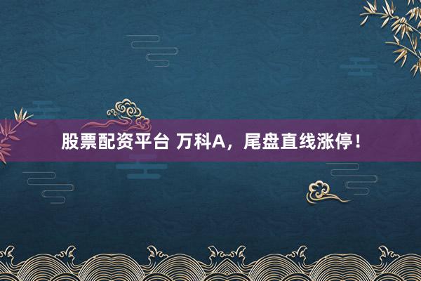 股票配资平台 万科A，尾盘直线涨停！
