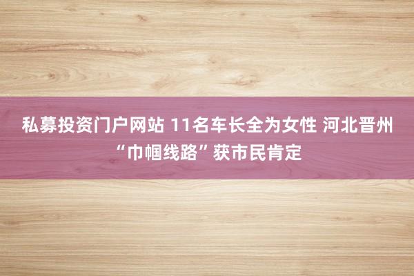 私募投资门户网站 11名车长全为女性 河北晋州“巾帼线路”获市民肯定