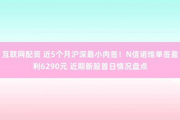 互联网配资 近5个月沪深最小肉签！N信诺维单签盈利6290元 近期新股首日情况盘点