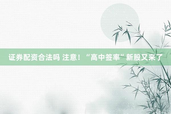 证券配资合法吗 注意！“高中签率”新股又来了