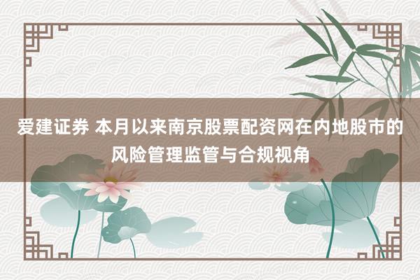 爱建证券 本月以来南京股票配资网在内地股市的风险管理监管与合规视角
