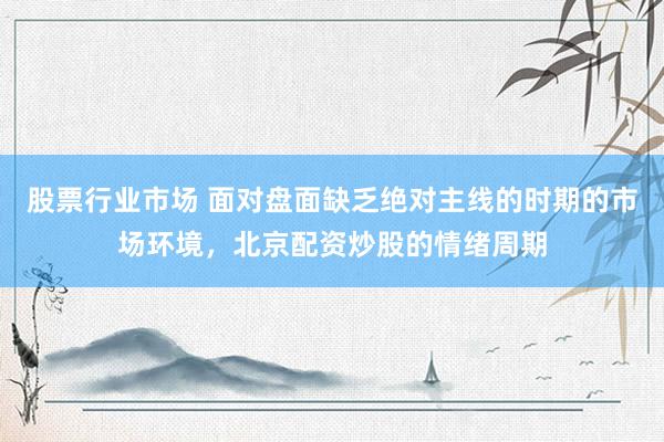 股票行业市场 面对盘面缺乏绝对主线的时期的市场环境，北京配资炒股的情绪周期