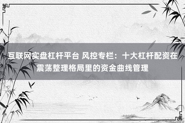 互联网实盘杠杆平台 风控专栏：十大杠杆配资在震荡整理格局里的资金曲线管理