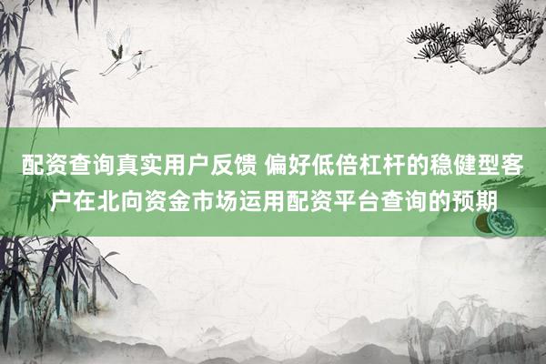 配资查询真实用户反馈 偏好低倍杠杆的稳健型客户在北向资金市场运用配资平台查询的预期