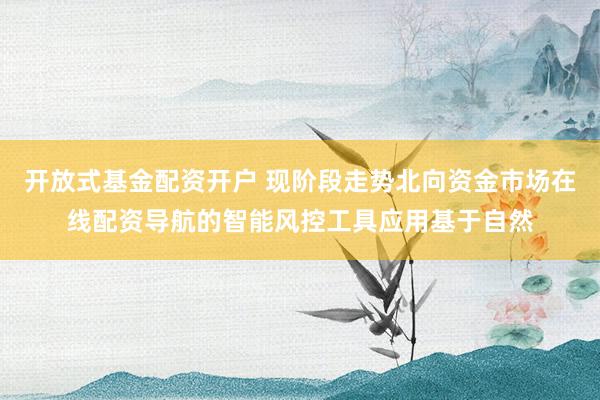 开放式基金配资开户 现阶段走势北向资金市场在线配资导航的智能风控工具应用基于自然