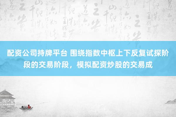 配资公司持牌平台 围绕指数中枢上下反复试探阶段的交易阶段，模拟配资炒股的交易成