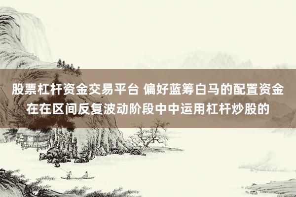 股票杠杆资金交易平台 偏好蓝筹白马的配置资金在在区间反复波动阶段中中运用杠杆炒股的