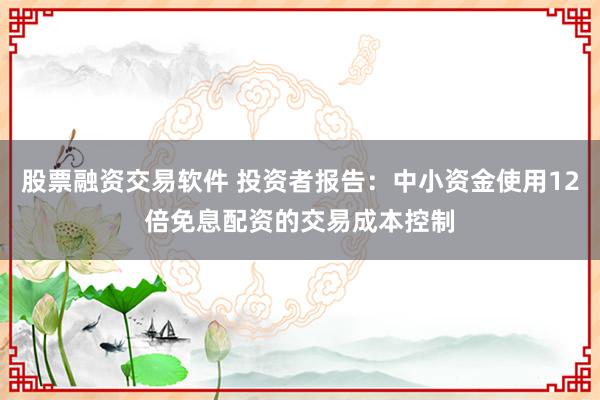 股票融资交易软件 投资者报告：中小资金使用12倍免息配资的交易成本控制