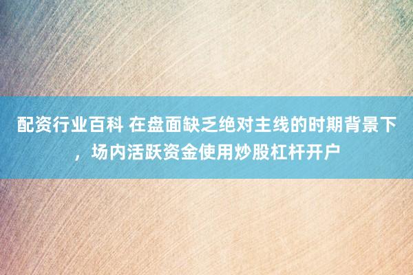 配资行业百科 在盘面缺乏绝对主线的时期背景下，场内活跃资金使用炒股杠杆开户