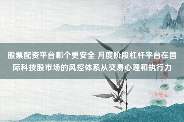 股票配资平台哪个更安全 月度阶段杠杆平台在国际科技股市场的风控体系从交易心理和执行力