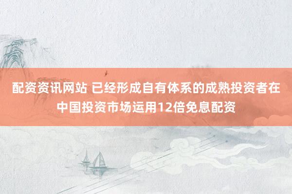 配资资讯网站 已经形成自有体系的成熟投资者在中国投资市场运用12倍免息配资