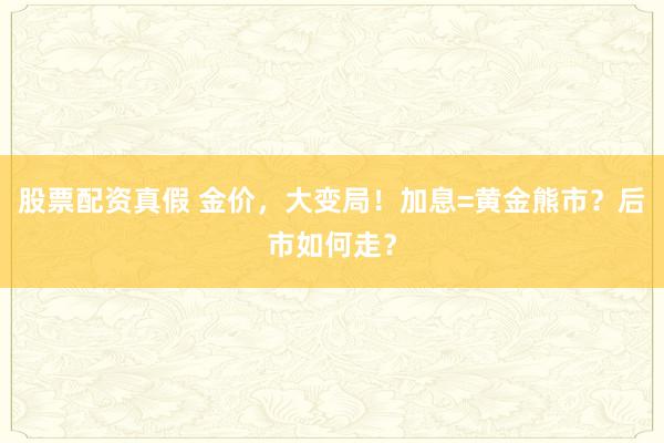 股票配资真假 金价，大变局！加息=黄金熊市？后市如何走？