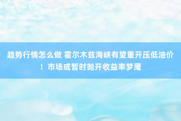趋势行情怎么做 霍尔木兹海峡有望重开压低油价!市场或暂时抛开收益率梦魇