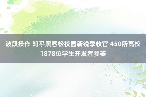 波段操作 知乎黑客松校园新锐季收官 450所高校1878位学生开发者参赛