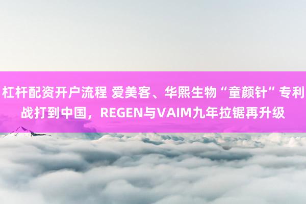 杠杆配资开户流程 爱美客、华熙生物“童颜针”专利战打到中国,REGEN与VAIM九年拉锯再升级