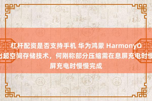 杠杆配资是否支持手机 华为鸿蒙 HarmonyOS 7 推出超空间存储技术，何刚称部分压缩需在息屏充电时慢慢完成