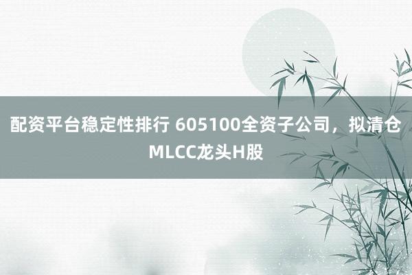 配资平台稳定性排行 605100全资子公司，拟清仓MLCC龙头H股