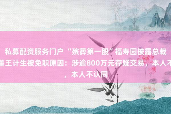 私募配资服务门户 “殡葬第一股”福寿园披露总裁、执董王计生被免职原因:涉逾800万元存疑交易,本人不认同