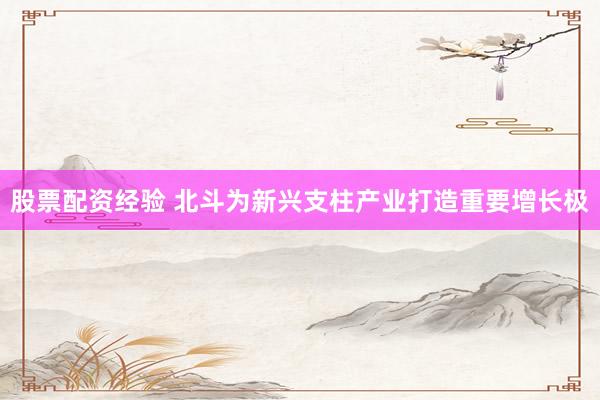 股票配资经验 北斗为新兴支柱产业打造重要增长极