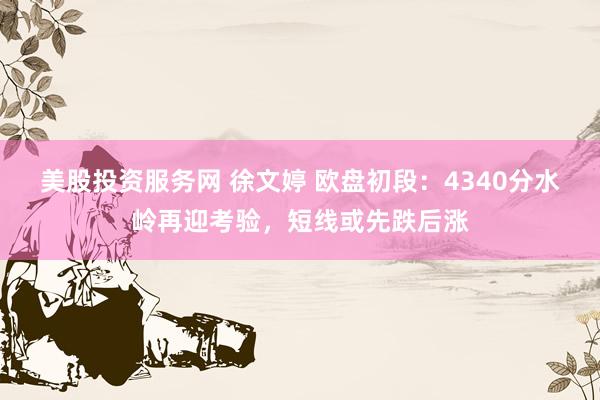 美股投资服务网 徐文婷 欧盘初段：4340分水岭再迎考验，短线或先跌后涨