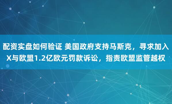 配资实盘如何验证 美国政府支持马斯克，寻求加入X与欧盟1.2亿欧元罚款诉讼，指责欧盟监管越权
