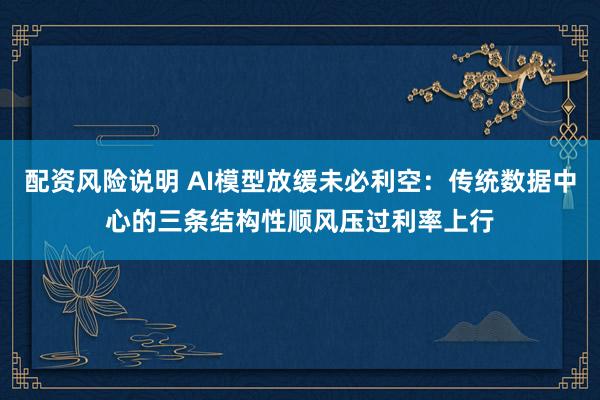 配资风险说明 AI模型放缓未必利空:传统数据中心的三条结构性顺风压过利率上行