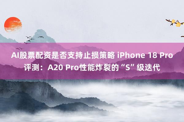 AI股票配资是否支持止损策略 iPhone 18 Pro评测:A20 Pro性能炸裂的“S”级迭代