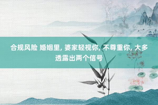 合规风险 婚姻里, 婆家轻视你, 不尊重你, 大多透露出两个信号
