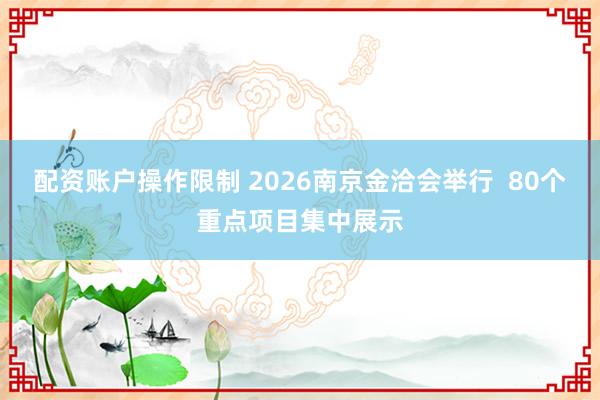 配资账户操作限制 2026南京金洽会举行  80个重点项目集中展示