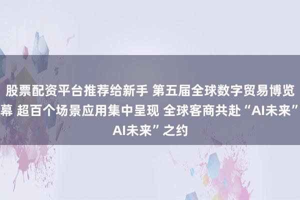 股票配资平台推荐给新手 第五届全球数字贸易博览会开幕 超百个场景应用集中呈现 全球客商共赴“AI未来”之约