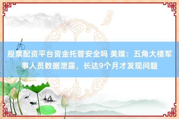 股票配资平台资金托管安全吗 美媒：五角大楼军事人员数据泄露，长达9个月才发现问题
