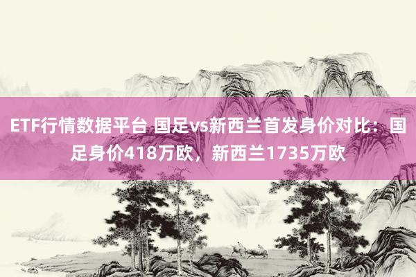 ETF行情数据平台 国足vs新西兰首发身价对比：国足身价418万欧，新西兰1735万欧