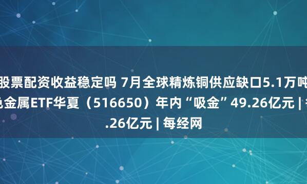 股票配资收益稳定吗 7月全球精炼铜供应缺口5.1万吨,有色金属ETF华夏(516650)年内“吸金”49.26亿元 | 每经网