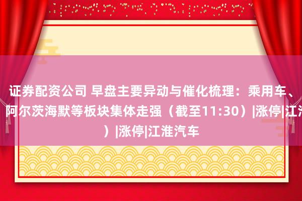 证券配资公司 早盘主要异动与催化梳理：乘用车、黄酒、阿尔茨海默等板块集体走强（截至11:30）|涨停|江淮汽车