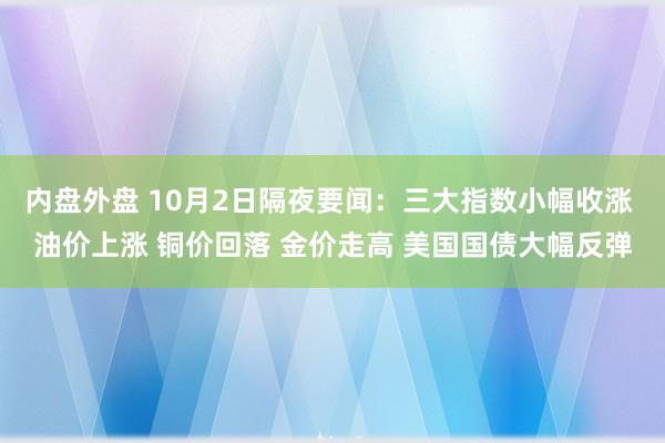 内盘外盘 10月2日隔夜要闻：三大指数小幅收涨 油价上涨 铜价回落 金价走高 美国国债大幅反弹