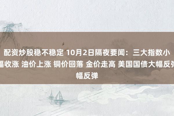 配资炒股稳不稳定 10月2日隔夜要闻：三大指数小幅收涨 油价上涨 铜价回落 金价走高 美国国债大幅反弹
