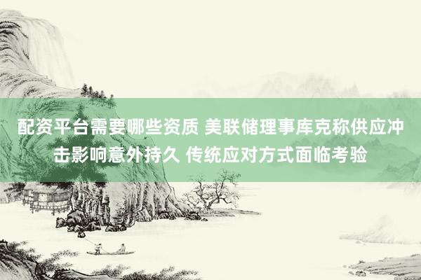 配资平台需要哪些资质 美联储理事库克称供应冲击影响意外持久 传统应对方式面临考验