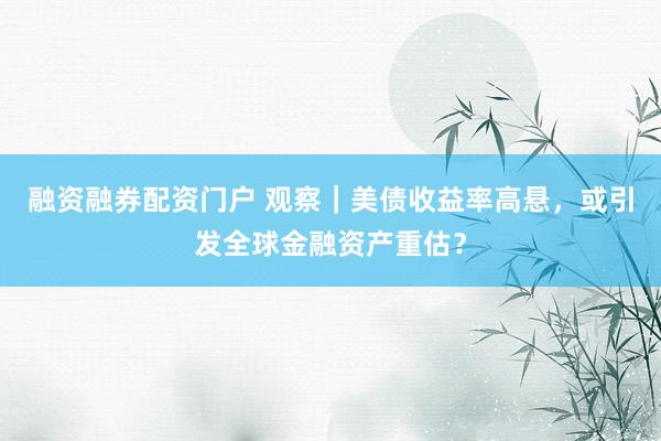 融资融券配资门户 观察｜美债收益率高悬，或引发全球金融资产重估？