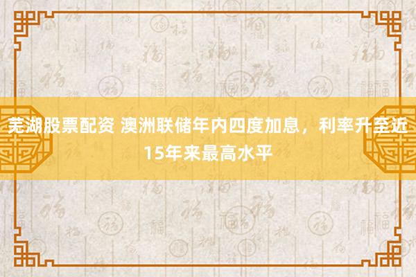芜湖股票配资 澳洲联储年内四度加息,利率升至近15年来最高水平