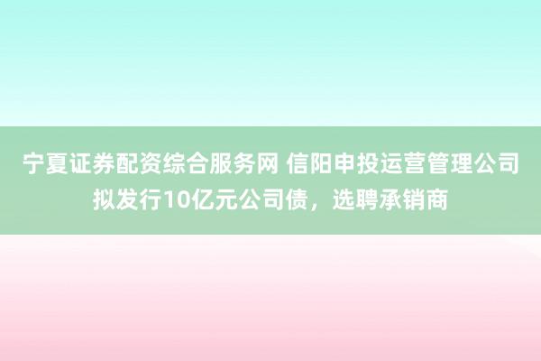宁夏证券配资综合服务网 信阳申投运营管理公司拟发行10亿元公司债，选聘承销商