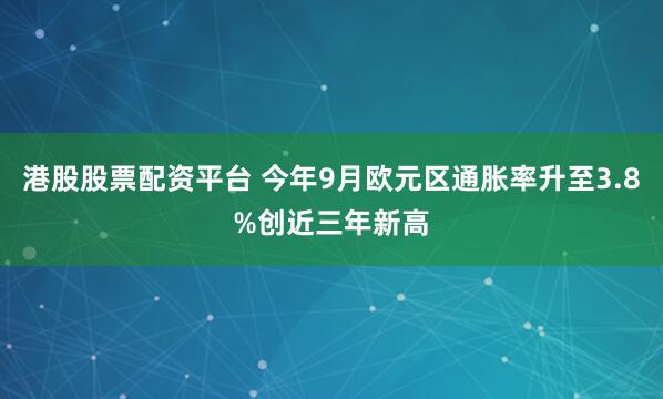 港股股票配资平台 今年9月欧元区通胀率升至3.8%创近三年新高