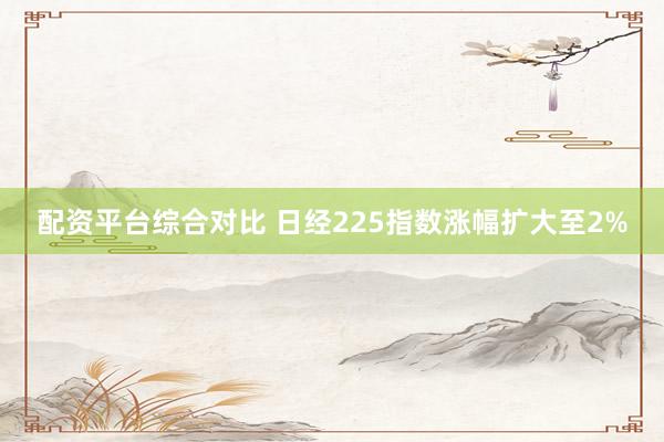 配资平台综合对比 日经225指数涨幅扩大至2%