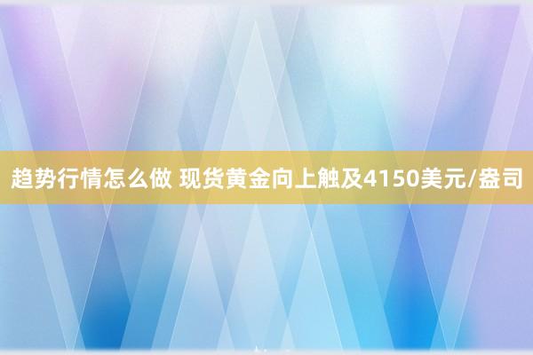 趋势行情怎么做 现货黄金向上触及4150美元/盎司