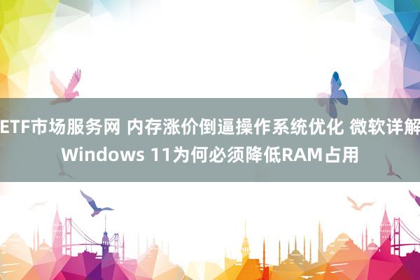 ETF市场服务网 内存涨价倒逼操作系统优化 微软详解Windows 11为何必须降低RAM占用